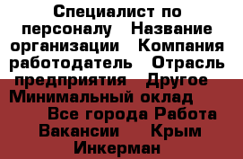 Специалист по персоналу › Название организации ­ Компания-работодатель › Отрасль предприятия ­ Другое › Минимальный оклад ­ 19 000 - Все города Работа » Вакансии   . Крым,Инкерман